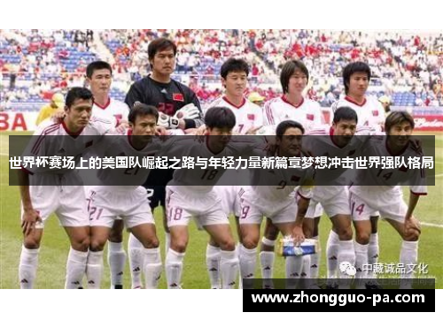 世界杯赛场上的美国队崛起之路与年轻力量新篇章梦想冲击世界强队格局 世界杯赛场上的美国队崛起之路与年轻力量新篇章梦想冲击世界强队格局