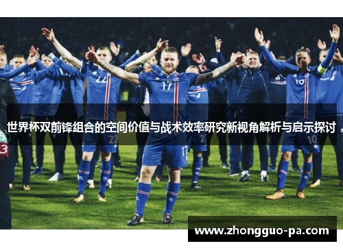 世界杯双前锋组合的空间价值与战术效率研究新视角解析与启示探讨 世界杯双前锋组合的空间价值与战术效率研究新视角解析与启示探讨