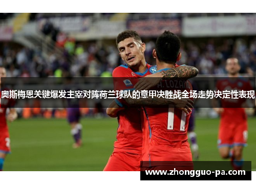 奥斯梅恩关键爆发主宰对阵荷兰球队的意甲决胜战全场走势决定性表现 奥斯梅恩关键爆发主宰对阵荷兰球队的意甲决胜战全场走势决定性表现