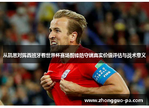 从凯恩对阵西班牙看世界杯赛场前锋防守端真实价值评估与战术意义