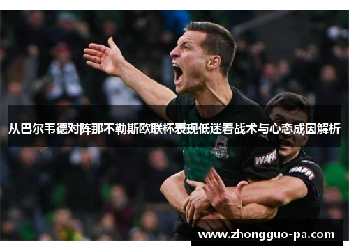 从巴尔韦德对阵那不勒斯欧联杯表现低迷看战术与心态成因解析