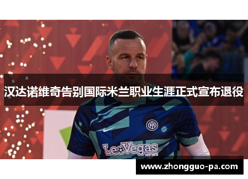 汉达诺维奇告别国际米兰职业生涯正式宣布退役