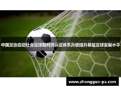 中国足协启动社会足球裁判员认证体系升级提升基层足球发展水平