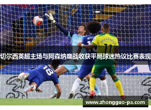 切尔西英超主场与阿森纳鏖战收获平局球迷热议比赛表现 切尔西英超主场与阿森纳鏖战收获平局球迷热议比赛表现