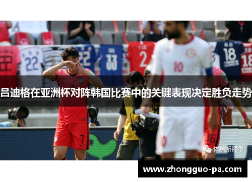 吕迪格在亚洲杯对阵韩国比赛中的关键表现决定胜负走势