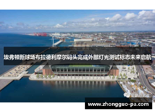 埃弗顿新球场布拉德利摩尔码头完成外部灯光测试标志未来启航