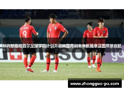 孙兴慜推动首尔足球学院计划开启韩国青训未来新篇章蓝图愿景启航 孙兴慜推动首尔足球学院计划开启韩国青训未来新篇章蓝图愿景启航