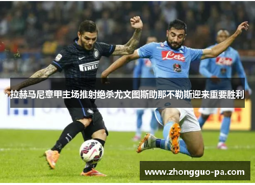 拉赫马尼意甲主场推射绝杀尤文图斯助那不勒斯迎来重要胜利