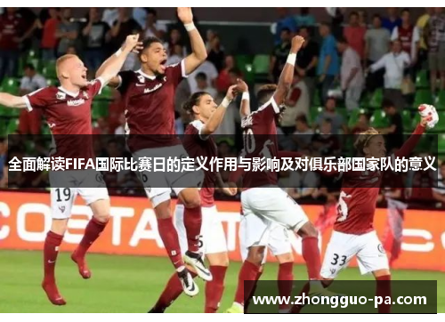 全面解读FIFA国际比赛日的定义作用与影响及对俱乐部国家队的意义 全面解读FIFA国际比赛日的定义作用与影响及对俱乐部国家队的意义