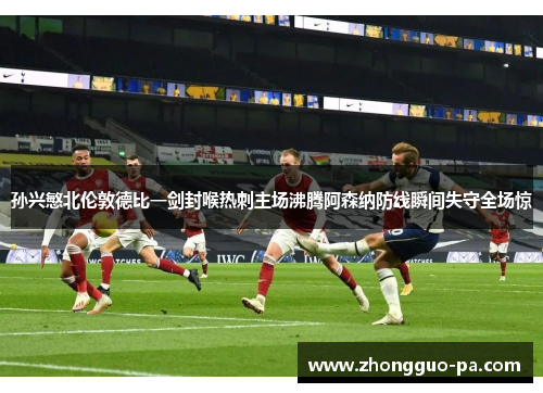 孙兴慜北伦敦德比一剑封喉热刺主场沸腾阿森纳防线瞬间失守全场惊 孙兴慜北伦敦德比一剑封喉热刺主场沸腾阿森纳防线瞬间失守全场惊