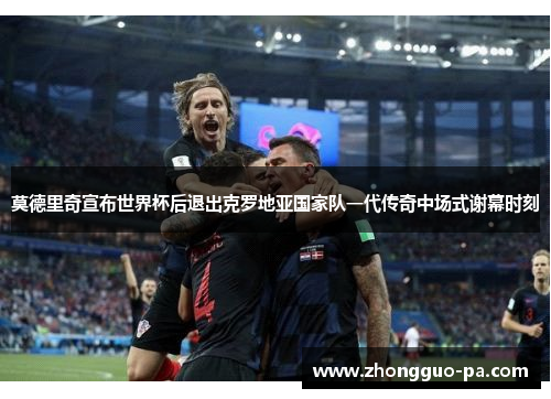 莫德里奇宣布世界杯后退出克罗地亚国家队一代传奇中场式谢幕时刻 莫德里奇宣布世界杯后退出克罗地亚国家队一代传奇中场式谢幕时刻