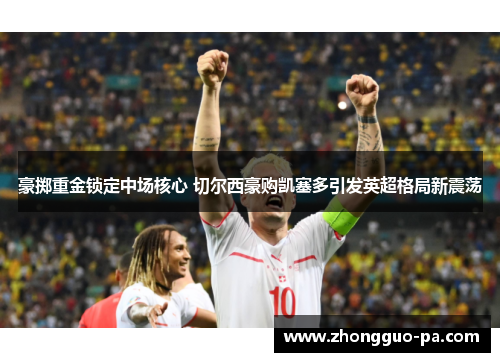 豪掷重金锁定中场核心 切尔西豪购凯塞多引发英超格局新震荡 豪掷重金锁定中场核心 切尔西豪购凯塞多引发英超格局新震荡