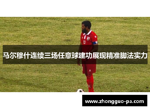 马尔穆什连续三场任意球建功展现精准脚法实力 马尔穆什连续三场任意球建功展现精准脚法实力